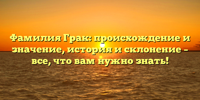 Фамилия Грак: происхождение и значение, история и склонение – все, что вам нужно знать!