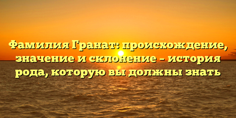 Фамилия Гранат: происхождение, значение и склонение – история рода, которую вы должны знать