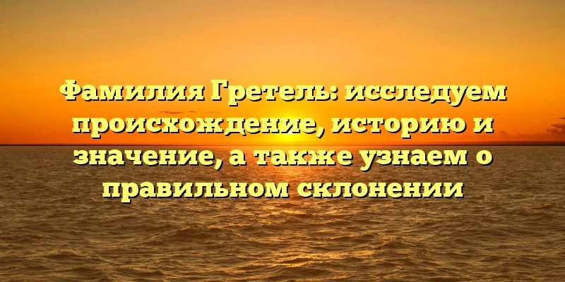 Фамилия Гретель: исследуем происхождение, историю и значение, а также узнаем о правильном склонении Фамилия Гретель: исследуем происхождение, историю и значение, а также узнаем о правильном склонении