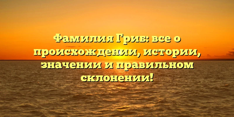 Фамилия Гриб: все о происхождении, истории, значении и правильном склонении! Фамилия Гриб: все о происхождении, истории, значении и правильном склонении!