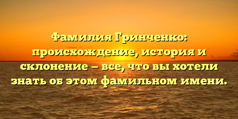 Фамилия Гринченко: происхождение, история и склонение — все, что вы хотели знать об этом фамильном имени.