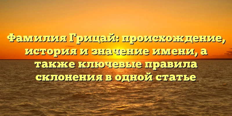 Фамилия Грицай: происхождение, история и значение имени, а также ключевые правила склонения в одной статье Фамилия Грицай: происхождение, история и значение имени, а также ключевые правила склонения в одной статье