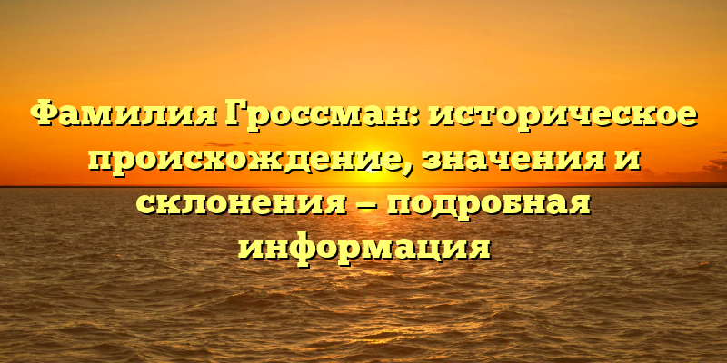 Фамилия Гроссман: историческое происхождение, значения и склонения — подробная информация