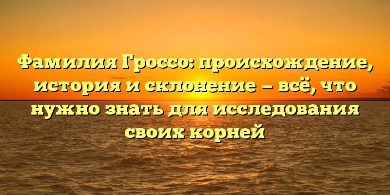 Фамилия Гроссо: происхождение, история и склонение — всё, что нужно знать для исследования своих корней
