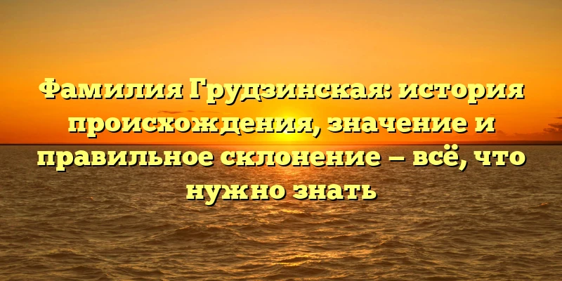 Фамилия Грудзинская: история происхождения, значение и правильное склонение — всё, что нужно знать