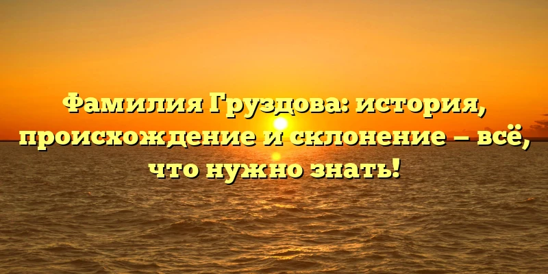 Фамилия Груздова: история, происхождение и склонение — всё, что нужно знать! Фамилия Груздова: история, происхождение и склонение — всё, что нужно знать!