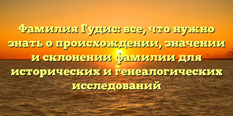 Фамилия Гудис: все, что нужно знать о происхождении, значении и склонении фамилии для исторических и генеалогических исследований