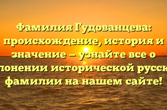 Фамилия Гудованцева: происхождение, история и значение — узнайте все о склонении исторической русской фамилии на нашем сайте!