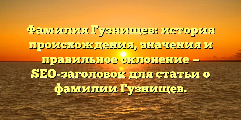 Фамилия Гузнищев: история происхождения, значения и правильное склонение — SEO-заголовок для статьи о фамилии Гузнищев. Фамилия Гузнищев: история происхождения, значения и правильное склонение — SEO-заголовок для статьи о фамилии Гузнищев.