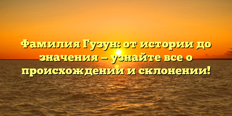 Фамилия Гузун: от истории до значения — узнайте все о происхождении и склонении!