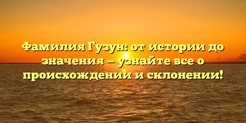 Фамилия Гузун: от истории до значения — узнайте все о происхождении и склонении! Фамилия Гузун: от истории до значения — узнайте все о происхождении и склонении!