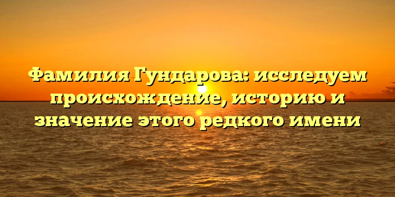 Фамилия Гундарова: исследуем происхождение, историю и значение этого редкого имени