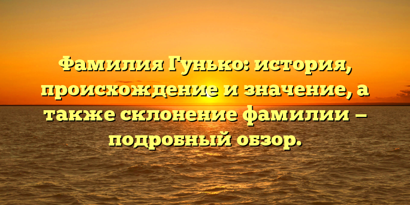 Фамилия Гунько: история, происхождение и значение, а также склонение фамилии — подробный обзор.