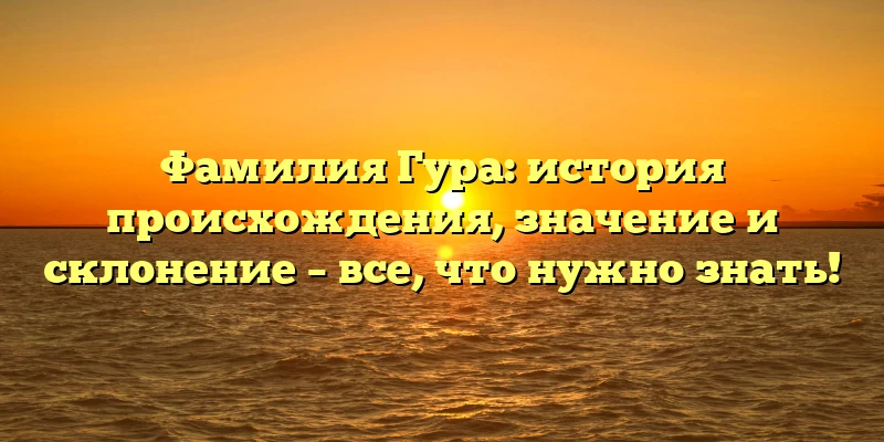 Фамилия Гура: история происхождения, значение и склонение – все, что нужно знать! Фамилия Гура: история происхождения, значение и склонение – все, что нужно знать!