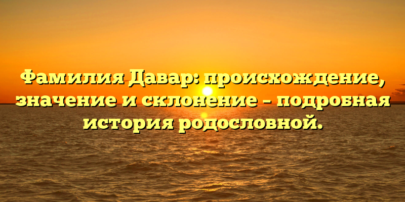 Фамилия Давар: происхождение, значение и склонение – подробная история родословной.