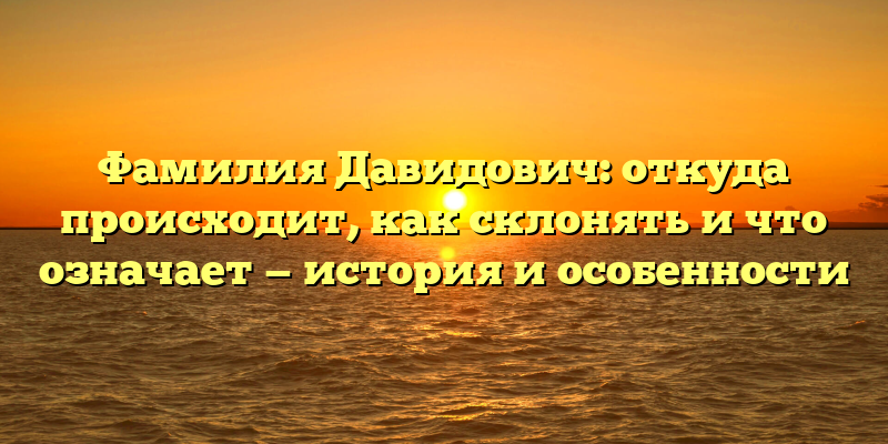 Фамилия Давидович: откуда происходит, как склонять и что означает — история и особенности