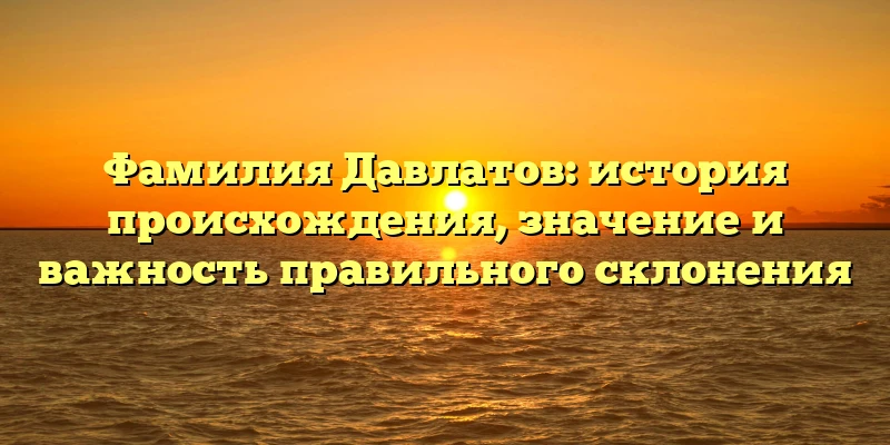Фамилия Давлатов: история происхождения, значение и важность правильного склонения Фамилия Давлатов: история происхождения, значение и важность правильного склонения