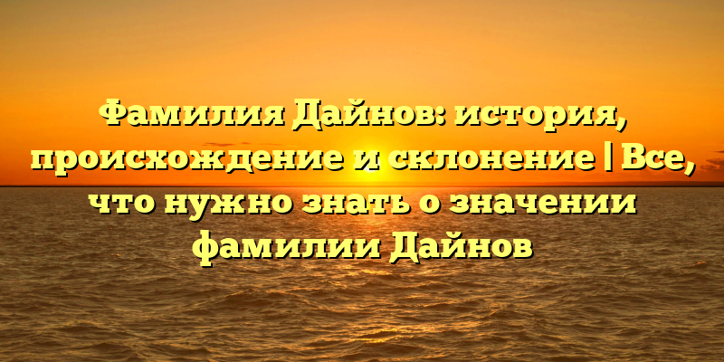 Фамилия Дайнов: история, происхождение и склонение | Все, что нужно знать о значении фамилии Дайнов