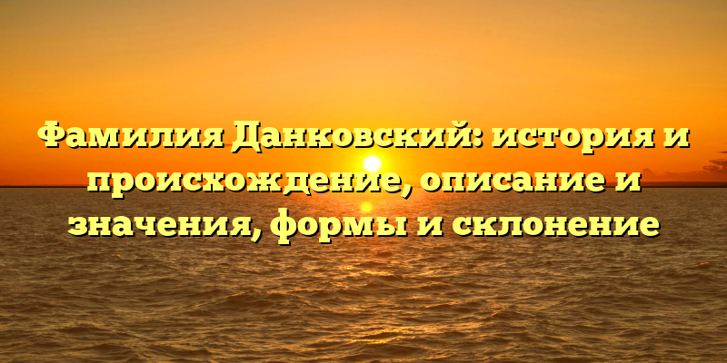 Фамилия Данковский: история и происхождение, описание и значения, формы и склонение
