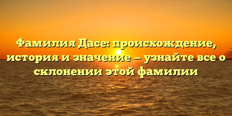 Фамилия Дасе: происхождение, история и значение — узнайте все о склонении этой фамилии Фамилия Дасе: происхождение, история и значение — узнайте все о склонении этой фамилии