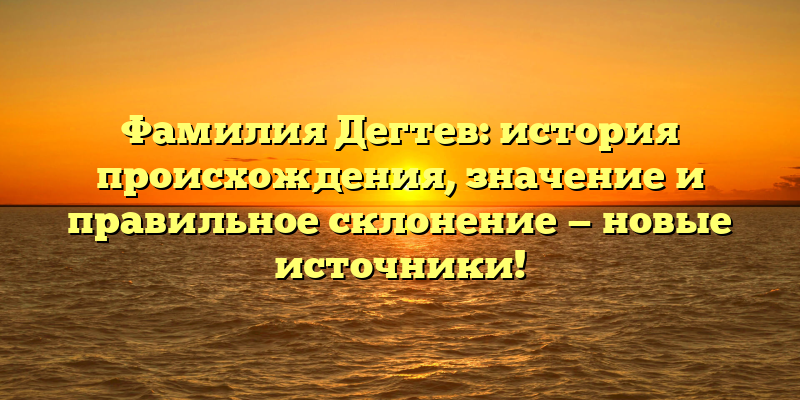 Фамилия Дегтев: история происхождения, значение и правильное склонение — новые источники!
