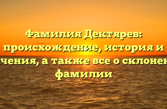 Фамилия Дектярев: происхождение, история и значения, а также все о склонении фамилии