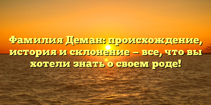 Фамилия Деман: происхождение, история и склонение — все, что вы хотели знать о своем роде!