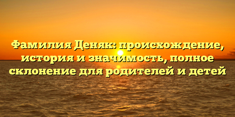 Фамилия Деняк: происхождение, история и значимость, полное склонение для родителей и детей