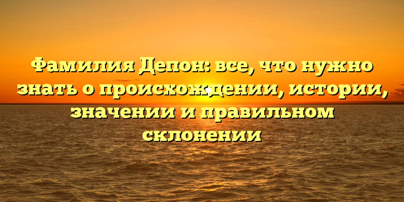 Фамилия Депон: все, что нужно знать о происхождении, истории, значении и правильном склонении