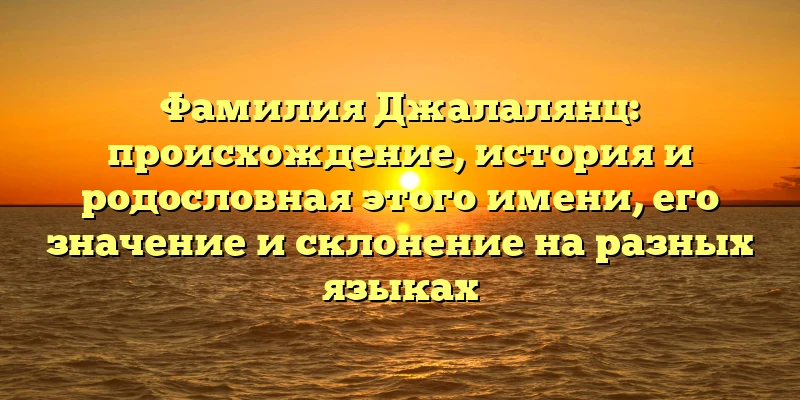 Фамилия Джалалянц: происхождение, история и родословная этого имени, его значение и склонение на разных языках Фамилия Джалалянц: происхождение, история и родословная этого имени, его значение и склонение на разных языках