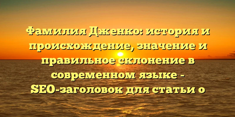 Фамилия Дженко: история и происхождение, значение и правильное склонение в современном языке - SEO-заголовок для статьи о фамилии Дженко. Он содержит ключевые слова, которые помогут поисковым системам понять о чем идет речь в статье, и будет привлекать внимание пользователей, ищущих информацию по этой теме.