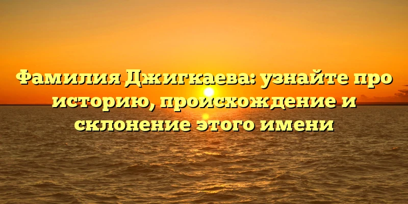 Фамилия Джигкаева: узнайте про историю, происхождение и склонение этого имени Фамилия Джигкаева: узнайте про историю, происхождение и склонение этого имени