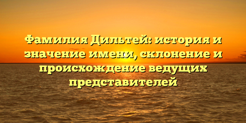 Фамилия Дильтей: история и значение имени, склонение и происхождение ведущих представителей
