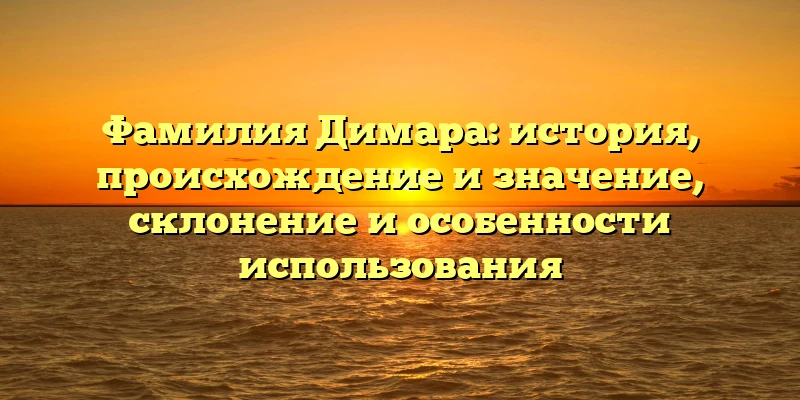 Фамилия Димара: история, происхождение и значение, склонение и особенности использования Фамилия Димара: история, происхождение и значение, склонение и особенности использования