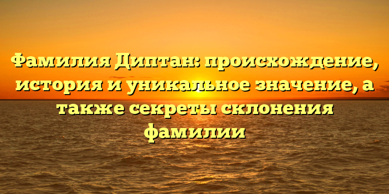 Фамилия Диптан: происхождение, история и уникальное значение, а также секреты склонения фамилии