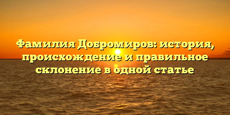 Фамилия Добромиров: история, происхождение и правильное склонение в одной статье Фамилия Добромиров: история, происхождение и правильное склонение в одной статье