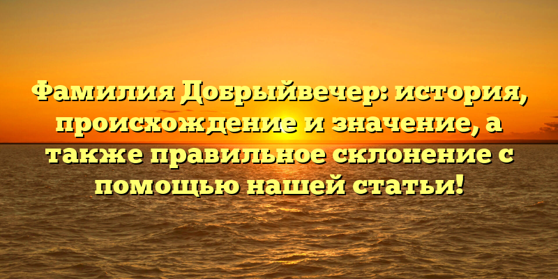 Фамилия Добрыйвечер: история, происхождение и значение, а также правильное склонение с помощью нашей статьи!
