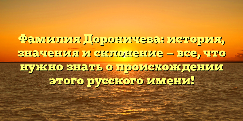 Фамилия Дороничева: история, значения и склонение — все, что нужно знать о происхождении этого русского имени!