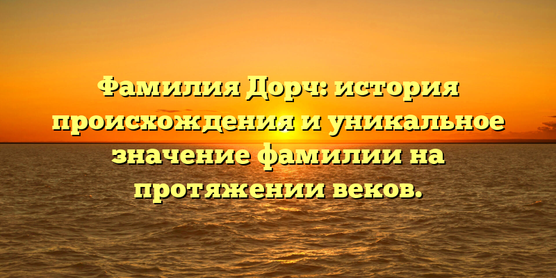 Фамилия Дорч: история происхождения и уникальное значение фамилии на протяжении веков.