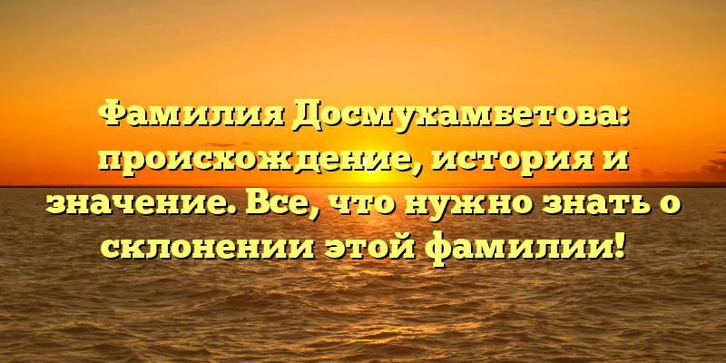 Фамилия Досмухамбетова: происхождение, история и значение. Все, что нужно знать о склонении этой фамилии!