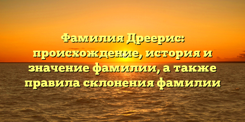 Фамилия Дреерис: происхождение, история и значение фамилии, а также правила склонения фамилии