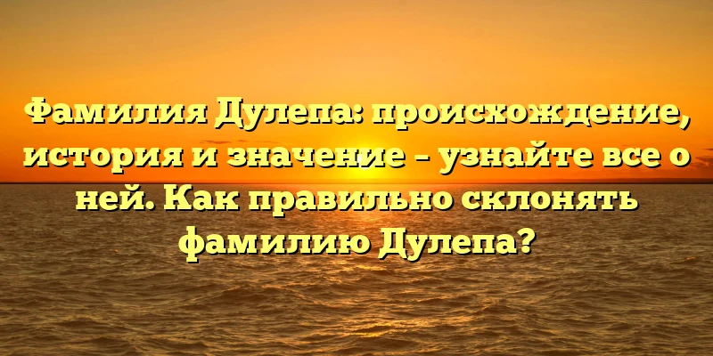 Фамилия Дулепа: происхождение, история и значение – узнайте все о ней. Как правильно склонять фамилию Дулепа? Фамилия Дулепа: происхождение, история и значение – узнайте все о ней. Как правильно склонять фамилию Дулепа?