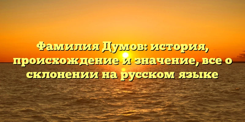 Фамилия Думов: история, происхождение и значение, все о склонении на русском языке Фамилия Думов: история, происхождение и значение, все о склонении на русском языке