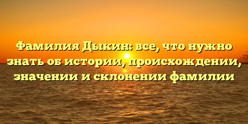 Фамилия Дыкин: все, что нужно знать об истории, происхождении, значении и склонении фамилии Фамилия Дыкин: все, что нужно знать об истории, происхождении, значении и склонении фамилии