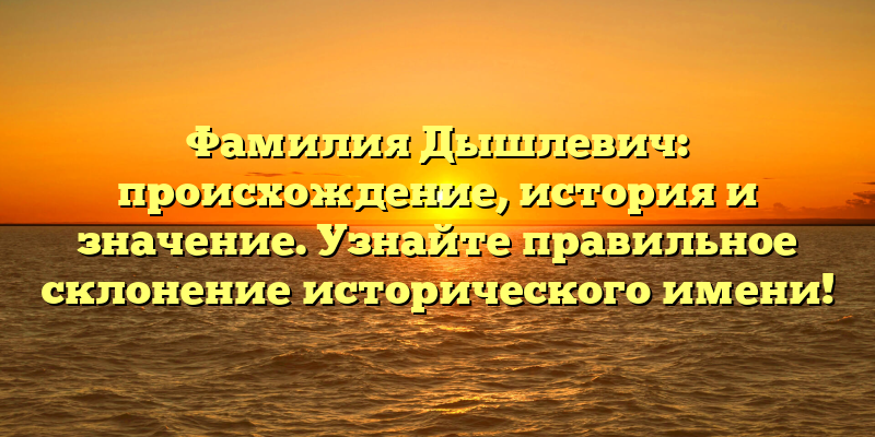 Фамилия Дышлевич: происхождение, история и значение. Узнайте правильное склонение исторического имени!