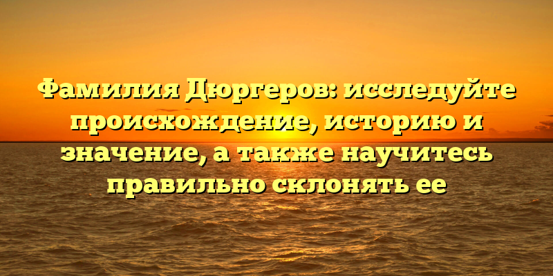 Фамилия Дюргеров: исследуйте происхождение, историю и значение, а также научитесь правильно склонять ее