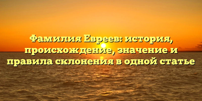 Фамилия Евреев: история, происхождение, значение и правила склонения в одной статье Фамилия Евреев: история, происхождение, значение и правила склонения в одной статье