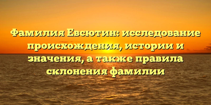 Фамилия Евсютин: исследование происхождения, истории и значения, а также правила склонения фамилии Фамилия Евсютин: исследование происхождения, истории и значения, а также правила склонения фамилии