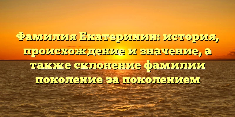 Фамилия Екатеринин: история, происхождение и значение, а также склонение фамилии поколение за поколением Фамилия Екатеринин: история, происхождение и значение, а также склонение фамилии поколение за поколением