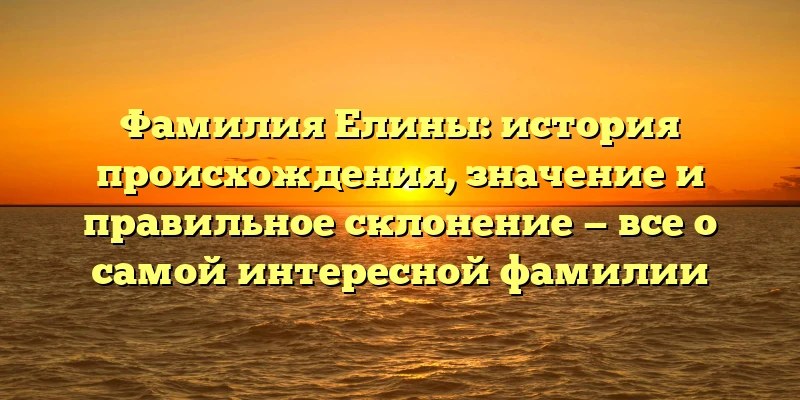 Фамилия Елины: история происхождения, значение и правильное склонение — все о самой интересной фамилии Фамилия Елины: история происхождения, значение и правильное склонение — все о самой интересной фамилии